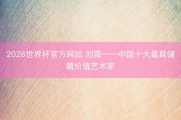 2026世界杯官方网站 刘霞——中国十大最具储藏价值艺术家
