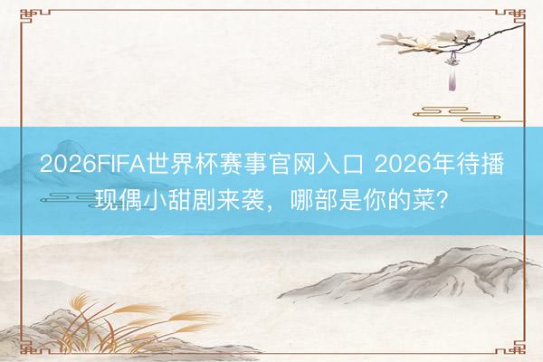 2026FIFA世界杯赛事官网入口 2026年待播现偶小甜剧来袭，哪部是你的菜？