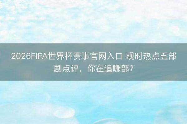 2026FIFA世界杯赛事官网入口 现时热点五部剧点评,你在追哪部?