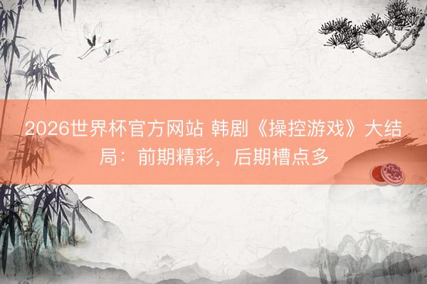 2026世界杯官方网站 韩剧《操控游戏》大结局：前期精彩，后期槽点多