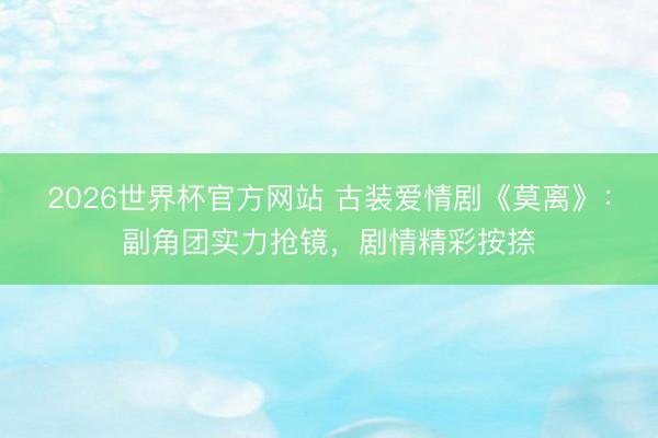 2026世界杯官方网站 古装爱情剧《莫离》：副角团实力抢镜，剧情精彩按捺