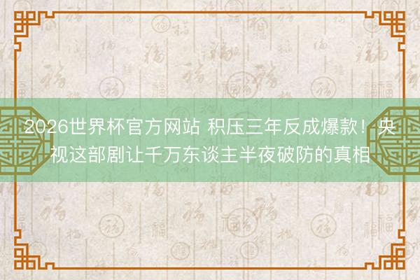 2026世界杯官方网站 积压三年反成爆款!央视这部剧让千万东谈主半夜破防的真相