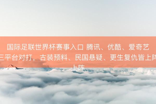 国际足联世界杯赛事入口 腾讯、优酷、爱奇艺三平台对打,古装预料、民国悬疑、更生复仇皆上阵