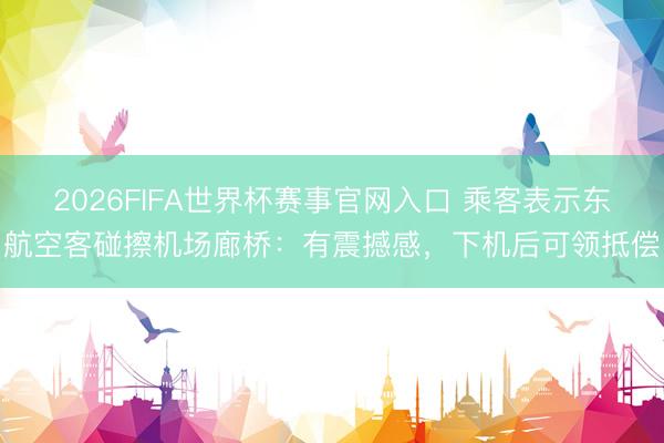 2026FIFA世界杯赛事官网入口 乘客表示东航空客碰擦机场廊桥：有震撼感，下机后可领抵偿