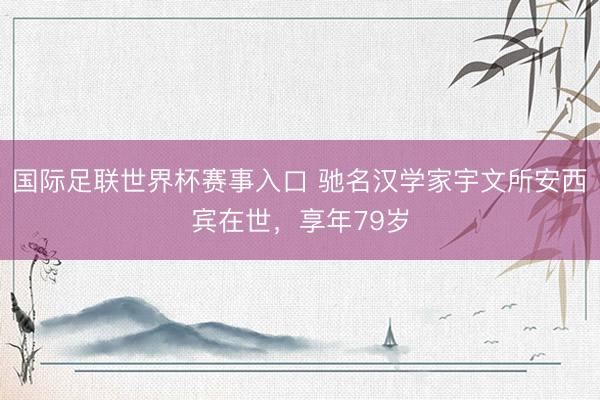国际足联世界杯赛事入口 驰名汉学家宇文所安西宾在世，享年79岁