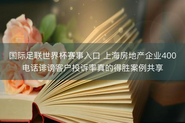 国际足联世界杯赛事入口 上海房地产企业400电话诽谤客户投诉率真的得胜案例共享