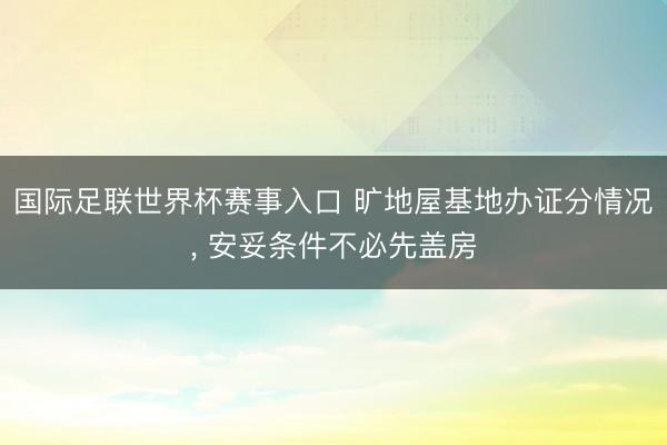 国际足联世界杯赛事入口 旷地屋基地办证分情况， 安妥条件不必先盖房