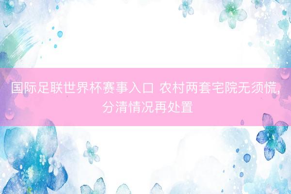 国际足联世界杯赛事入口 农村两套宅院无须慌， 分清情况再处置