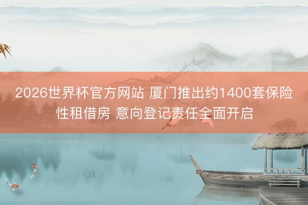 2026世界杯官方网站 厦门推出约1400套保险性租借房 意向登记责任全面开启
