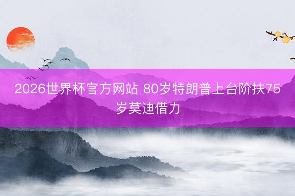 2026世界杯官方网站 80岁特朗普上台阶扶75岁莫迪借力