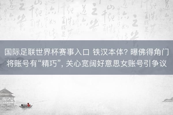 国际足联世界杯赛事入口 铁汉本体? 曝佛得角门将账号有“精巧”， 关心宽阔好意思女账号引争议
